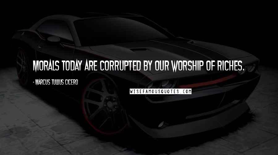 Marcus Tullius Cicero Quotes: Morals today are corrupted by our worship of riches.