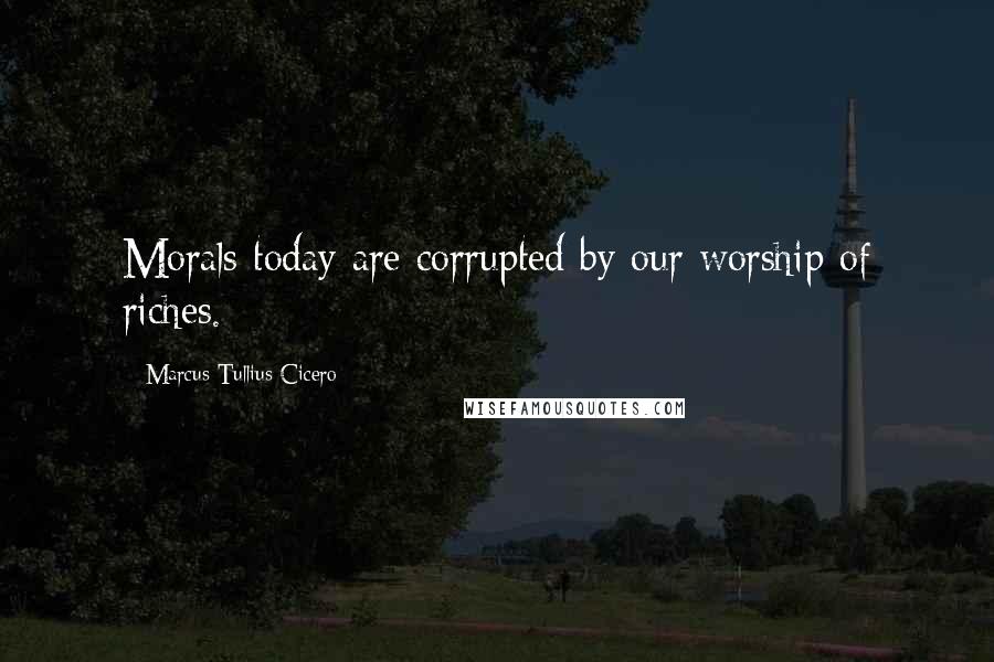 Marcus Tullius Cicero Quotes: Morals today are corrupted by our worship of riches.