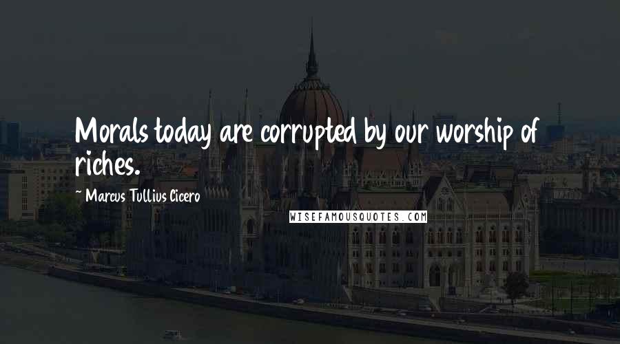 Marcus Tullius Cicero Quotes: Morals today are corrupted by our worship of riches.