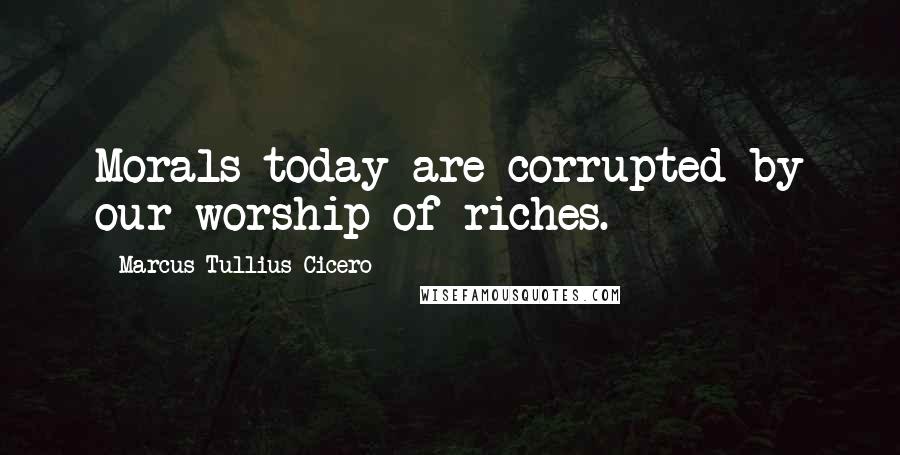 Marcus Tullius Cicero Quotes: Morals today are corrupted by our worship of riches.