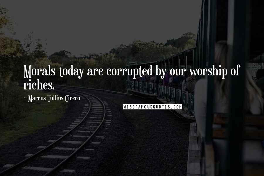 Marcus Tullius Cicero Quotes: Morals today are corrupted by our worship of riches.