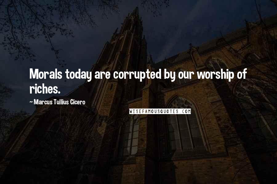 Marcus Tullius Cicero Quotes: Morals today are corrupted by our worship of riches.