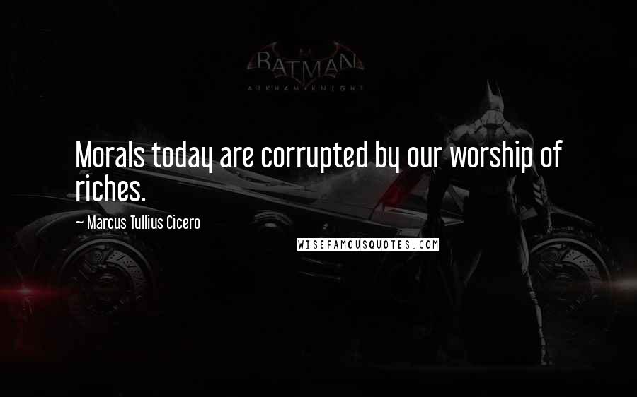 Marcus Tullius Cicero Quotes: Morals today are corrupted by our worship of riches.