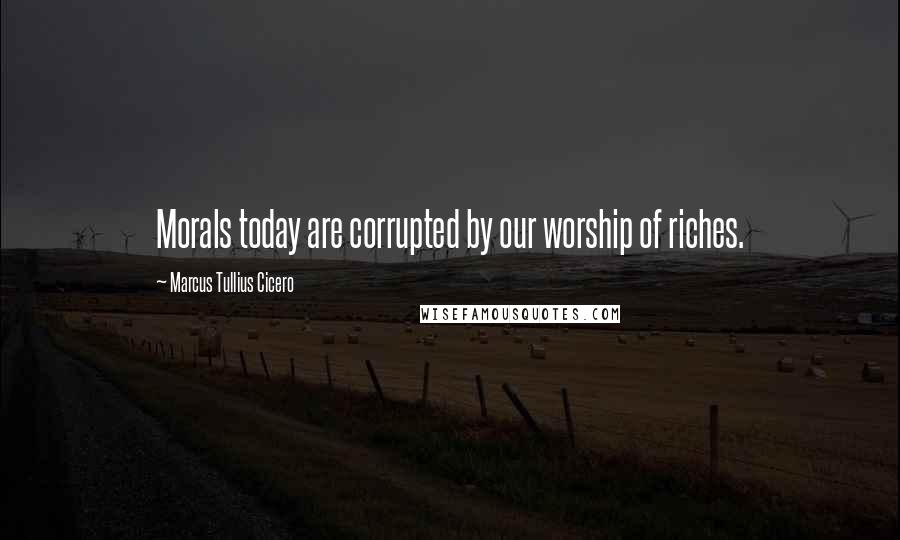 Marcus Tullius Cicero Quotes: Morals today are corrupted by our worship of riches.