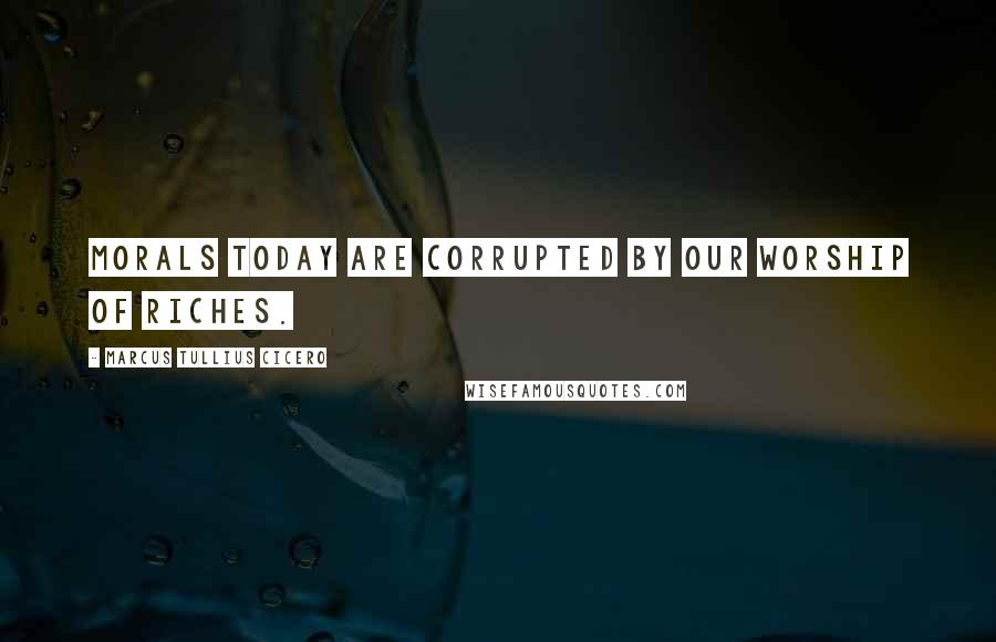 Marcus Tullius Cicero Quotes: Morals today are corrupted by our worship of riches.