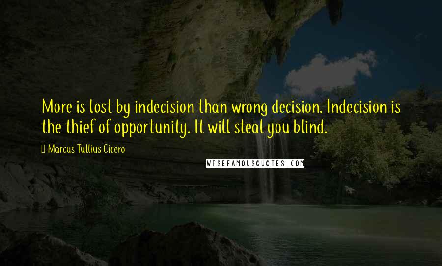 Marcus Tullius Cicero Quotes: More is lost by indecision than wrong decision. Indecision is the thief of opportunity. It will steal you blind.