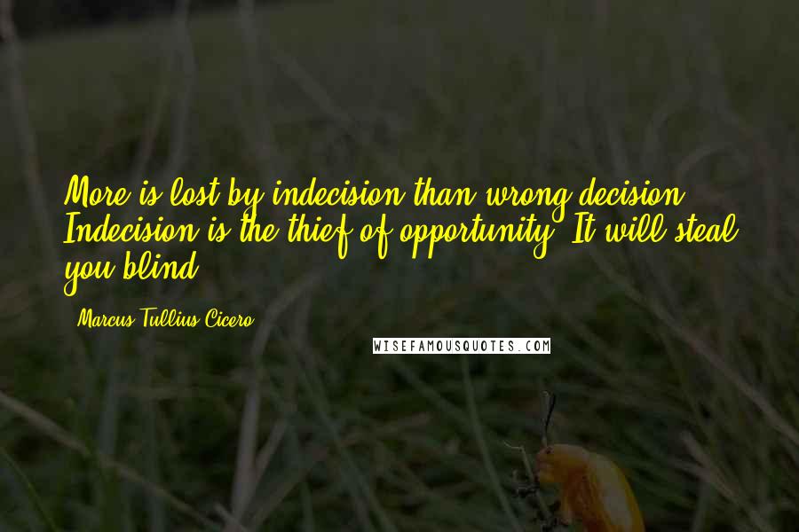 Marcus Tullius Cicero Quotes: More is lost by indecision than wrong decision. Indecision is the thief of opportunity. It will steal you blind.