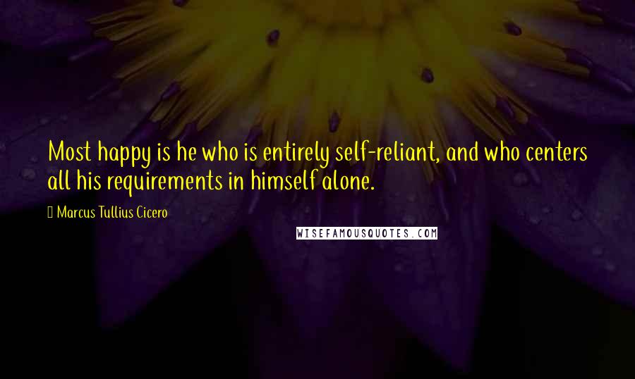 Marcus Tullius Cicero Quotes: Most happy is he who is entirely self-reliant, and who centers all his requirements in himself alone.