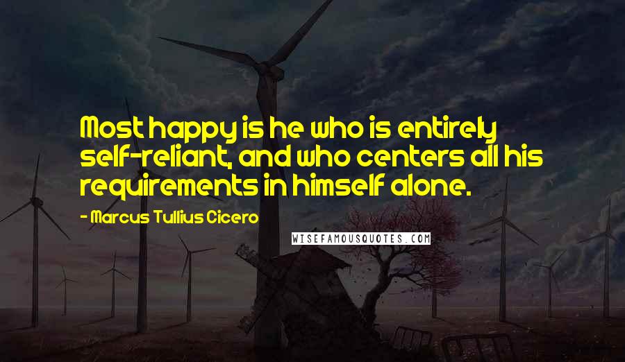 Marcus Tullius Cicero Quotes: Most happy is he who is entirely self-reliant, and who centers all his requirements in himself alone.