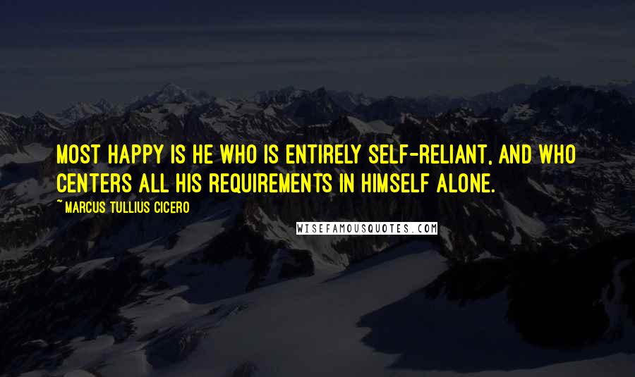 Marcus Tullius Cicero Quotes: Most happy is he who is entirely self-reliant, and who centers all his requirements in himself alone.