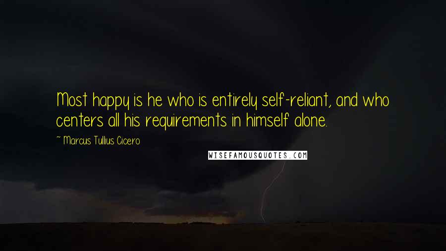 Marcus Tullius Cicero Quotes: Most happy is he who is entirely self-reliant, and who centers all his requirements in himself alone.