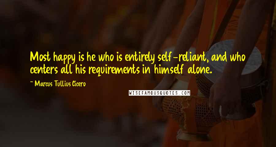 Marcus Tullius Cicero Quotes: Most happy is he who is entirely self-reliant, and who centers all his requirements in himself alone.