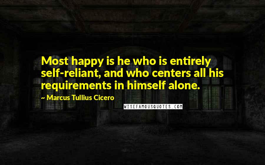 Marcus Tullius Cicero Quotes: Most happy is he who is entirely self-reliant, and who centers all his requirements in himself alone.