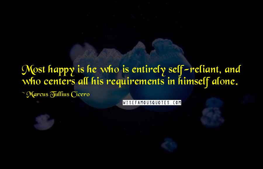 Marcus Tullius Cicero Quotes: Most happy is he who is entirely self-reliant, and who centers all his requirements in himself alone.