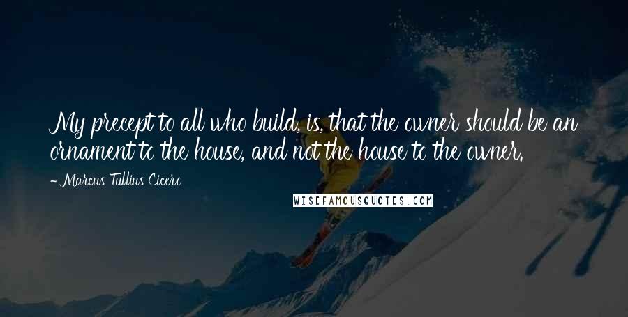 Marcus Tullius Cicero Quotes: My precept to all who build, is, that the owner should be an ornament to the house, and not the house to the owner.