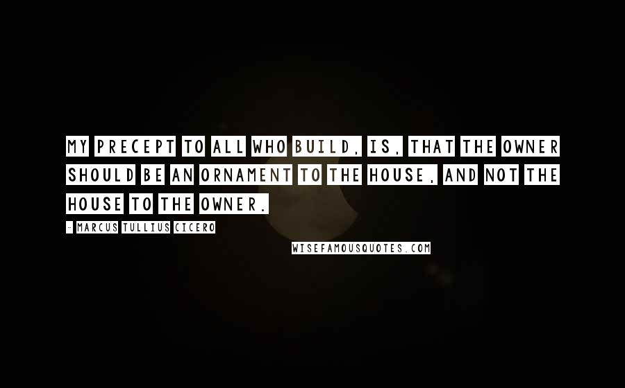 Marcus Tullius Cicero Quotes: My precept to all who build, is, that the owner should be an ornament to the house, and not the house to the owner.