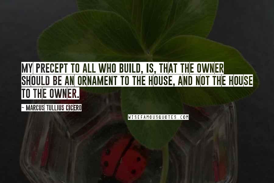 Marcus Tullius Cicero Quotes: My precept to all who build, is, that the owner should be an ornament to the house, and not the house to the owner.