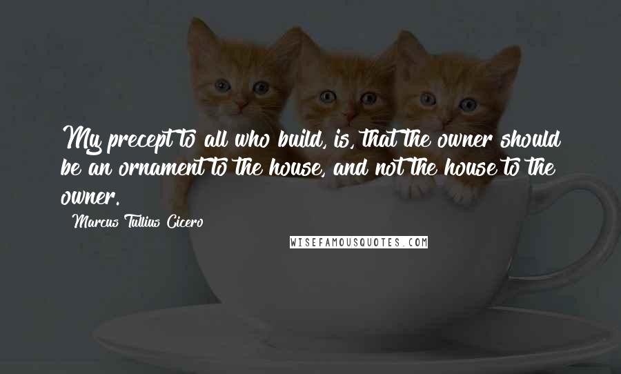 Marcus Tullius Cicero Quotes: My precept to all who build, is, that the owner should be an ornament to the house, and not the house to the owner.