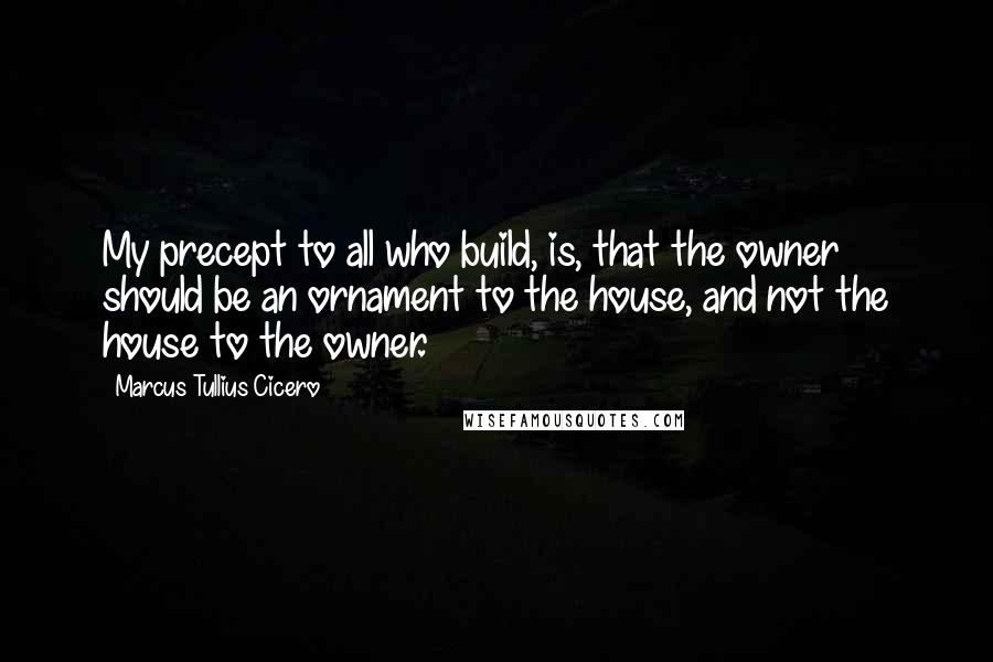 Marcus Tullius Cicero Quotes: My precept to all who build, is, that the owner should be an ornament to the house, and not the house to the owner.