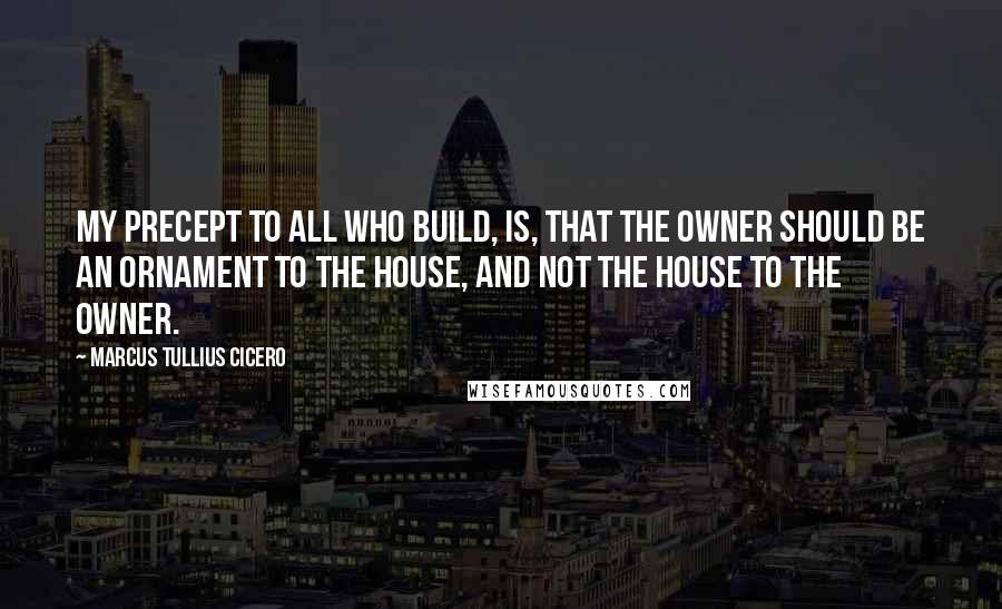 Marcus Tullius Cicero Quotes: My precept to all who build, is, that the owner should be an ornament to the house, and not the house to the owner.