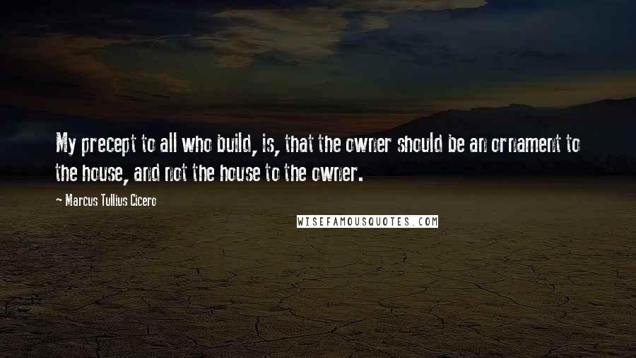 Marcus Tullius Cicero Quotes: My precept to all who build, is, that the owner should be an ornament to the house, and not the house to the owner.