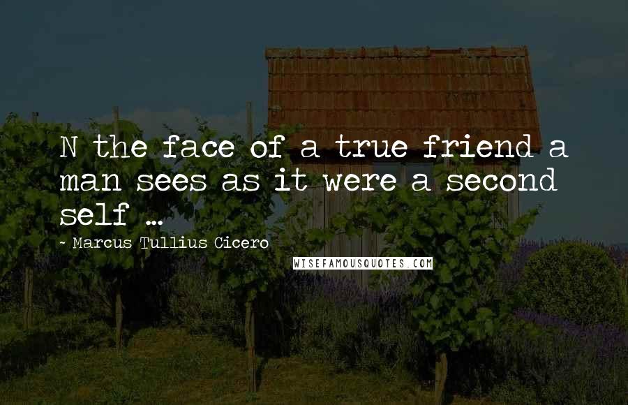 Marcus Tullius Cicero Quotes: N the face of a true friend a man sees as it were a second self ...