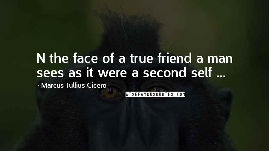 Marcus Tullius Cicero Quotes: N the face of a true friend a man sees as it were a second self ...