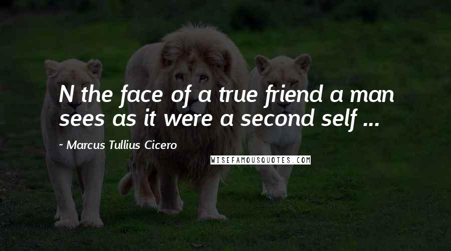 Marcus Tullius Cicero Quotes: N the face of a true friend a man sees as it were a second self ...