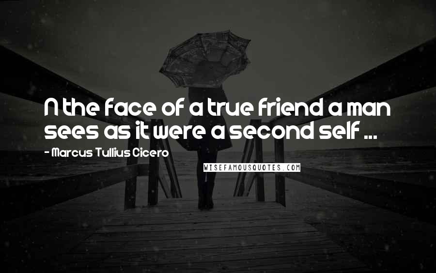 Marcus Tullius Cicero Quotes: N the face of a true friend a man sees as it were a second self ...
