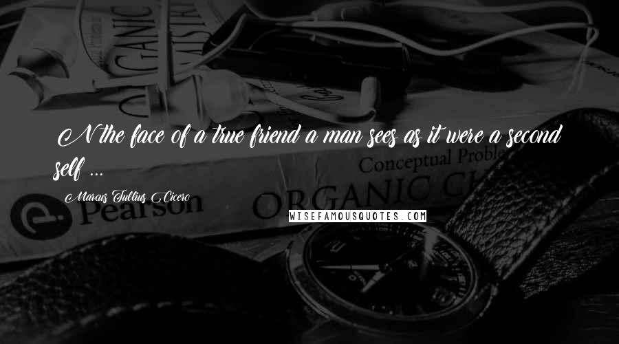 Marcus Tullius Cicero Quotes: N the face of a true friend a man sees as it were a second self ...