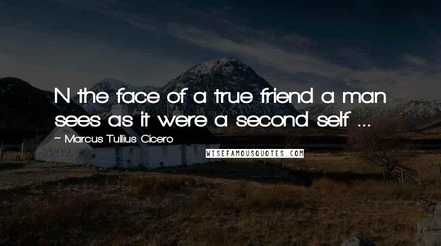 Marcus Tullius Cicero Quotes: N the face of a true friend a man sees as it were a second self ...