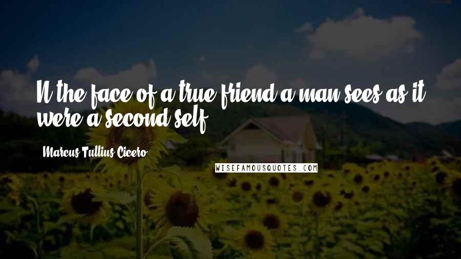 Marcus Tullius Cicero Quotes: N the face of a true friend a man sees as it were a second self ...