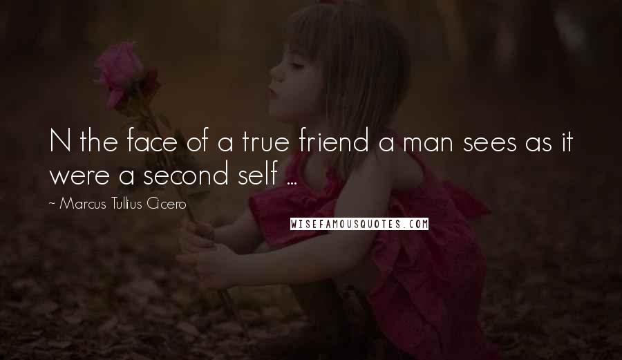 Marcus Tullius Cicero Quotes: N the face of a true friend a man sees as it were a second self ...