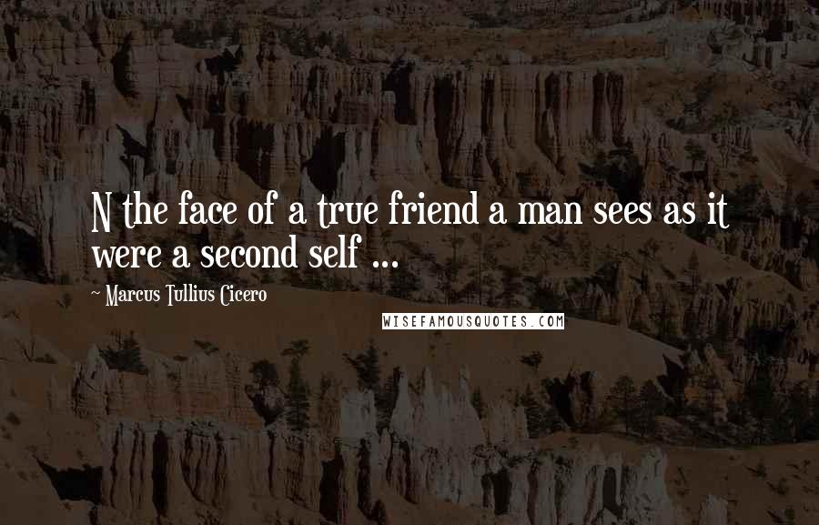 Marcus Tullius Cicero Quotes: N the face of a true friend a man sees as it were a second self ...