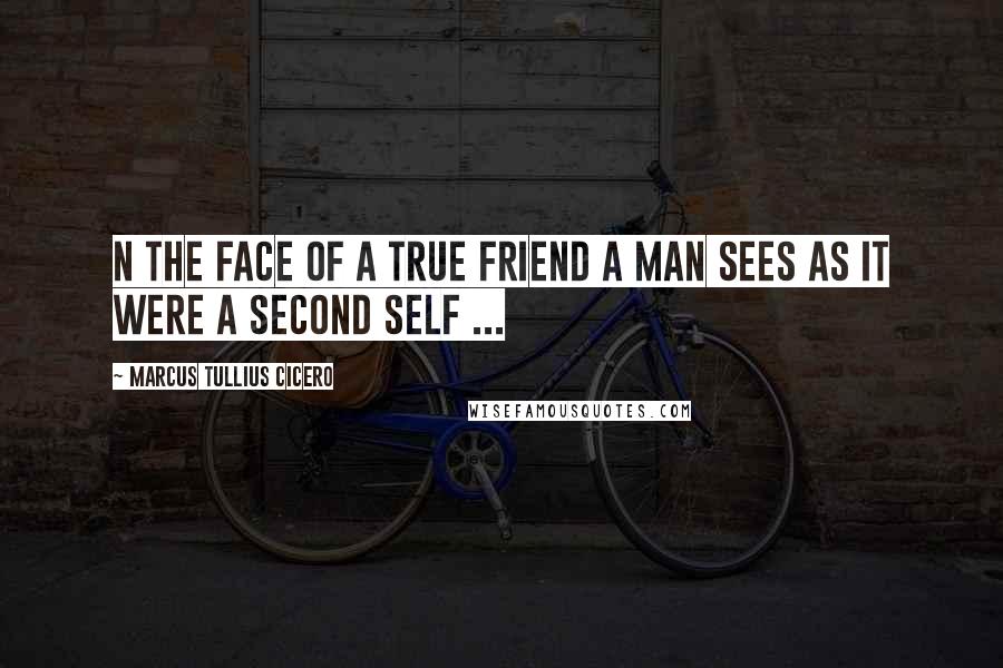 Marcus Tullius Cicero Quotes: N the face of a true friend a man sees as it were a second self ...