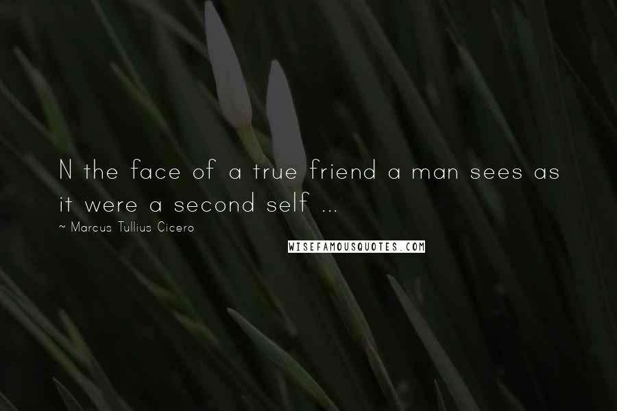 Marcus Tullius Cicero Quotes: N the face of a true friend a man sees as it were a second self ...