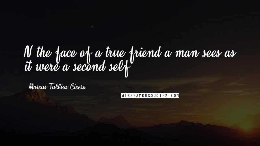 Marcus Tullius Cicero Quotes: N the face of a true friend a man sees as it were a second self ...