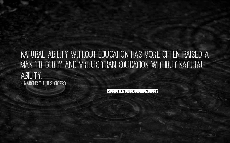 Marcus Tullius Cicero Quotes: Natural ability without education has more often raised a man to glory and virtue than education without natural ability.