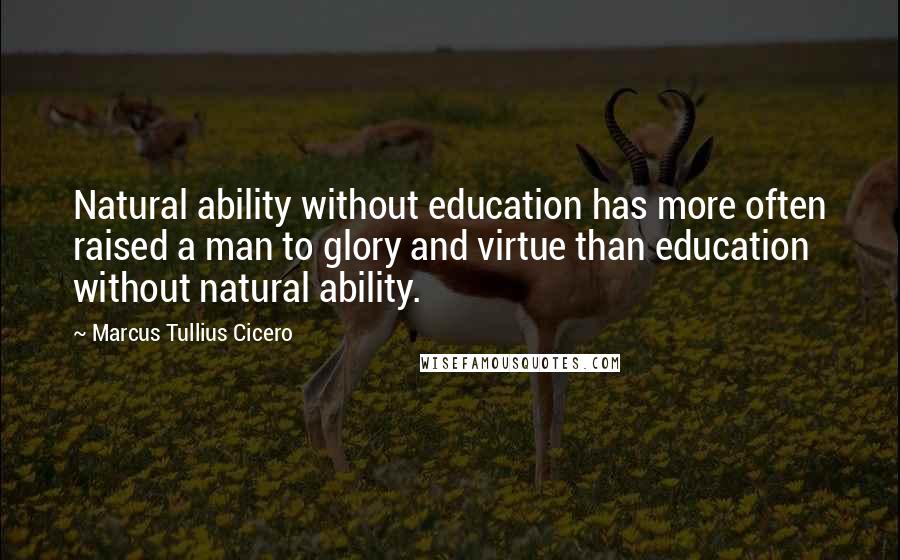 Marcus Tullius Cicero Quotes: Natural ability without education has more often raised a man to glory and virtue than education without natural ability.