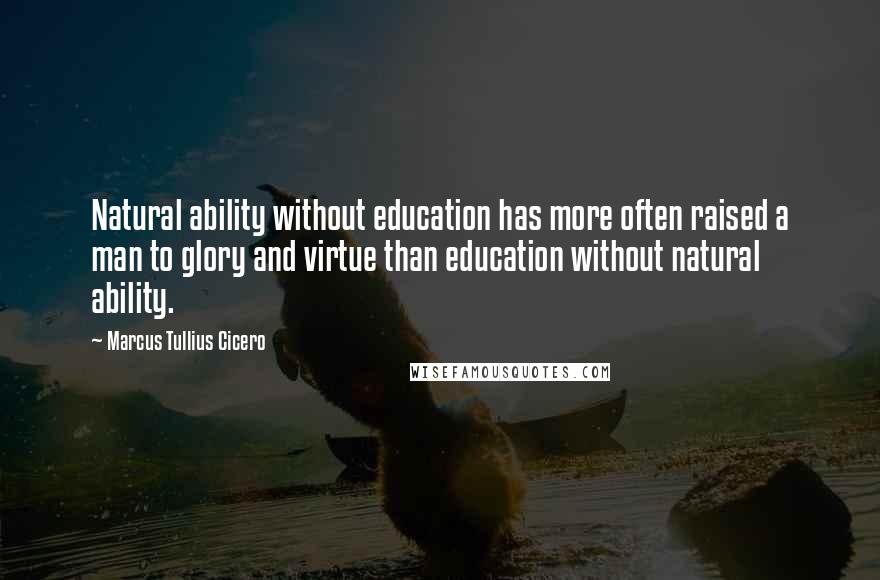 Marcus Tullius Cicero Quotes: Natural ability without education has more often raised a man to glory and virtue than education without natural ability.