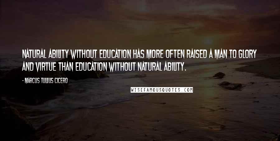 Marcus Tullius Cicero Quotes: Natural ability without education has more often raised a man to glory and virtue than education without natural ability.