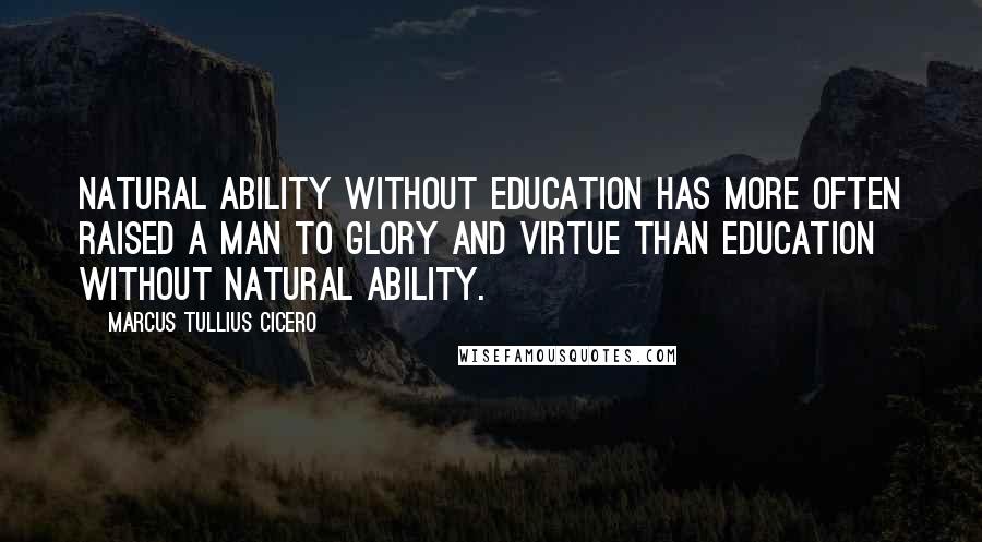 Marcus Tullius Cicero Quotes: Natural ability without education has more often raised a man to glory and virtue than education without natural ability.