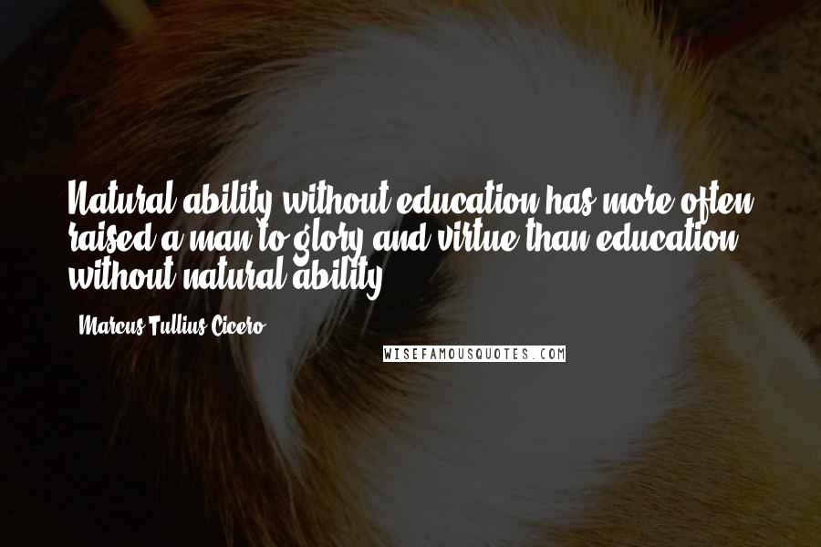 Marcus Tullius Cicero Quotes: Natural ability without education has more often raised a man to glory and virtue than education without natural ability.