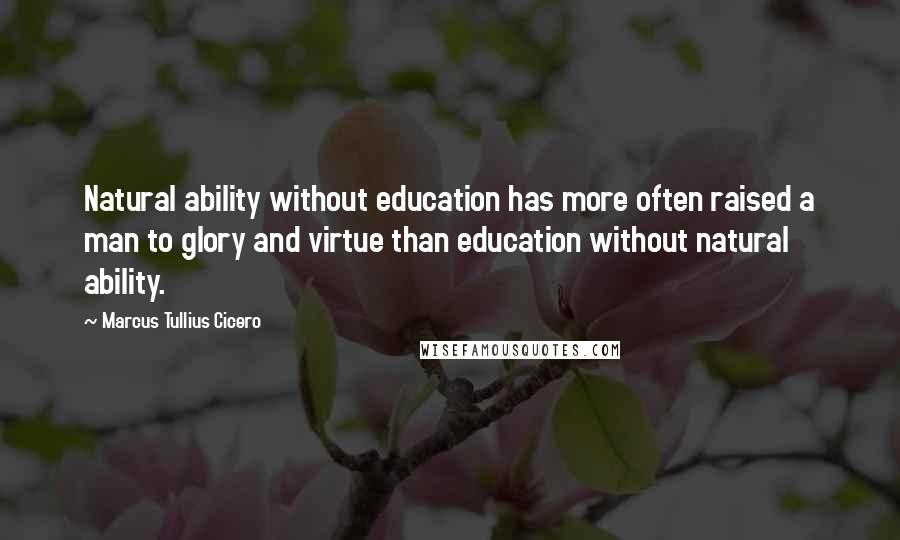 Marcus Tullius Cicero Quotes: Natural ability without education has more often raised a man to glory and virtue than education without natural ability.