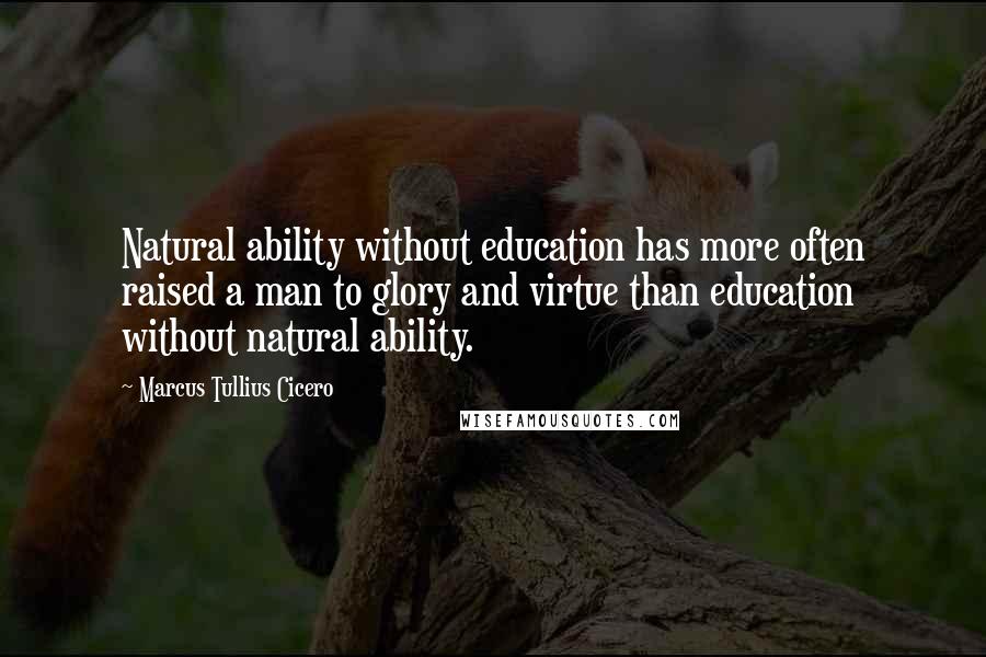 Marcus Tullius Cicero Quotes: Natural ability without education has more often raised a man to glory and virtue than education without natural ability.