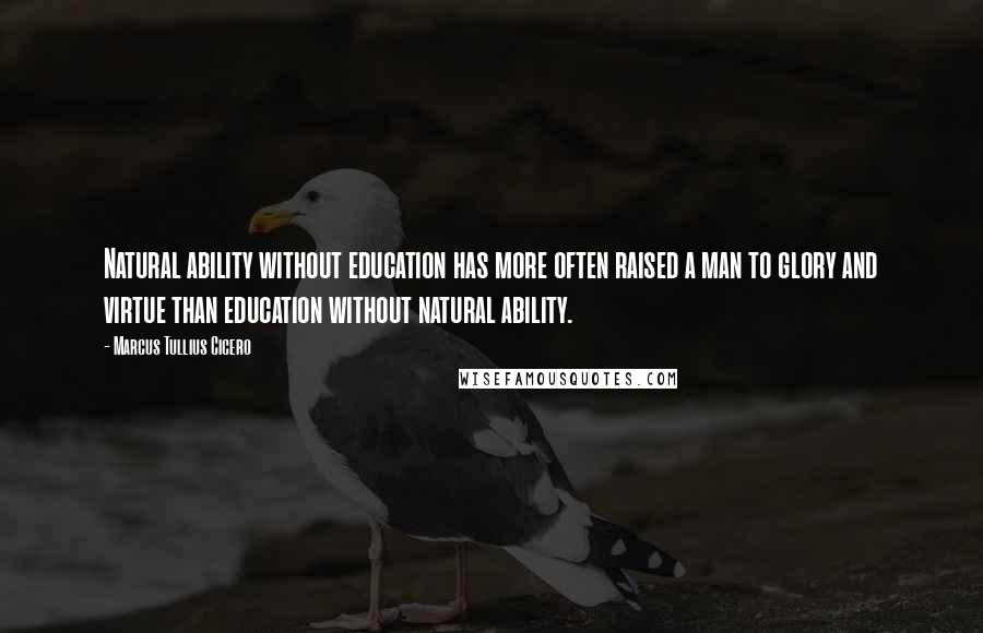 Marcus Tullius Cicero Quotes: Natural ability without education has more often raised a man to glory and virtue than education without natural ability.