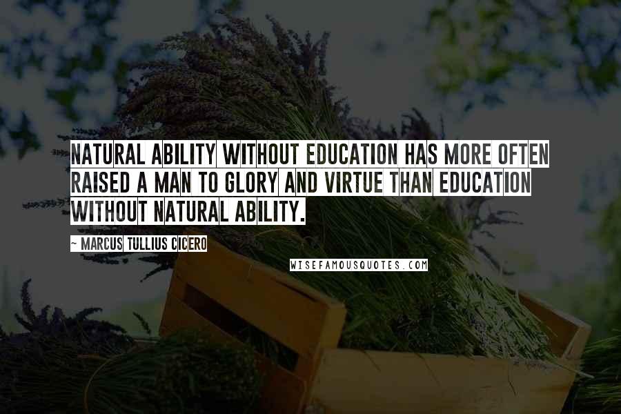 Marcus Tullius Cicero Quotes: Natural ability without education has more often raised a man to glory and virtue than education without natural ability.