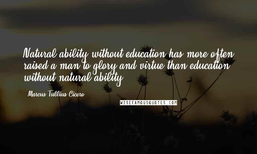 Marcus Tullius Cicero Quotes: Natural ability without education has more often raised a man to glory and virtue than education without natural ability.