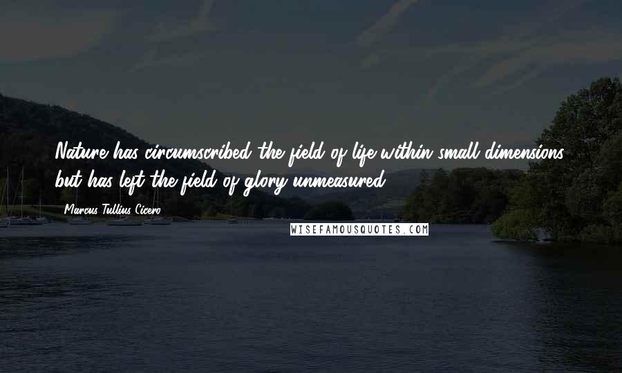 Marcus Tullius Cicero Quotes: Nature has circumscribed the field of life within small dimensions, but has left the field of glory unmeasured.