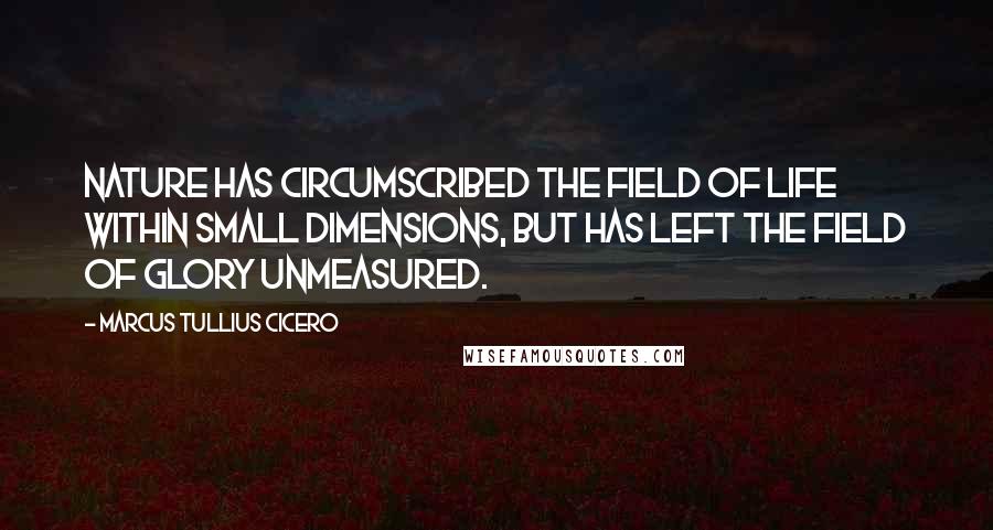 Marcus Tullius Cicero Quotes: Nature has circumscribed the field of life within small dimensions, but has left the field of glory unmeasured.